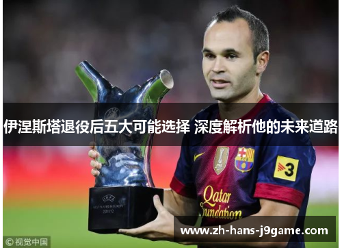 伊涅斯塔退役后五大可能选择 深度解析他的未来道路