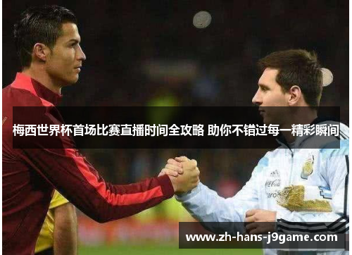 梅西世界杯首场比赛直播时间全攻略 助你不错过每一精彩瞬间