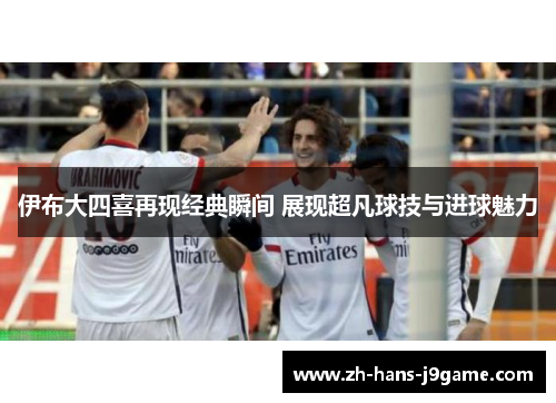 伊布大四喜再现经典瞬间 展现超凡球技与进球魅力 伊布大四喜再现经典瞬间 展现超凡球技与进球魅力