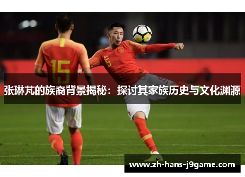 张琳芃的族裔背景揭秘：探讨其家族历史与文化渊源