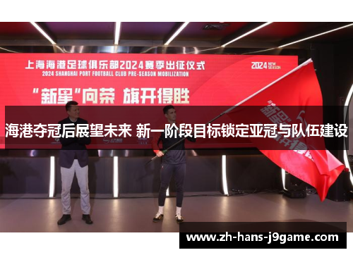 海港夺冠后展望未来 新一阶段目标锁定亚冠与队伍建设