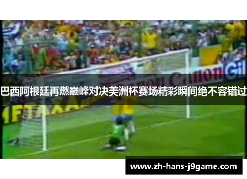 巴西阿根廷再燃巅峰对决美洲杯赛场精彩瞬间绝不容错过