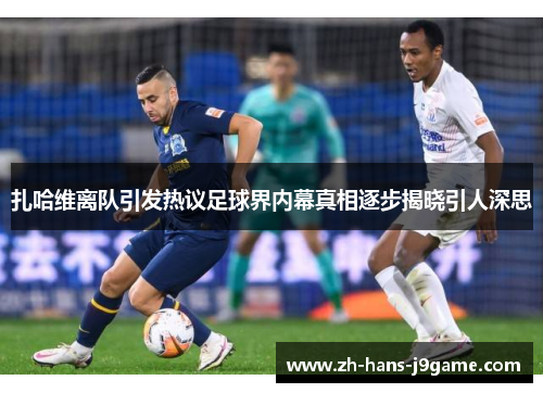 扎哈维离队引发热议足球界内幕真相逐步揭晓引人深思