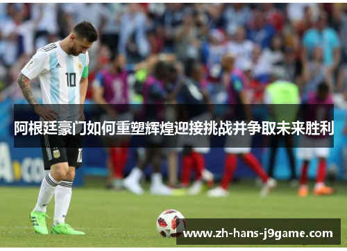 阿根廷豪门如何重塑辉煌迎接挑战并争取未来胜利