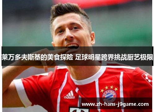 莱万多夫斯基的美食探险 足球明星跨界挑战厨艺极限