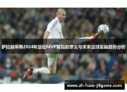 萨拉赫荣膺2024年足坛MVP背后的意义与未来足球发展趋势分析