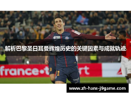 解析巴黎圣日耳曼辉煌历史的关键因素与成就轨迹