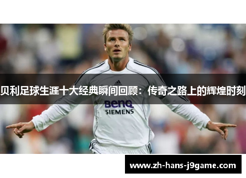 贝利足球生涯十大经典瞬间回顾:传奇之路上的辉煌时刻 贝利足球生涯十大经典瞬间回顾:传奇之路上的辉煌时刻