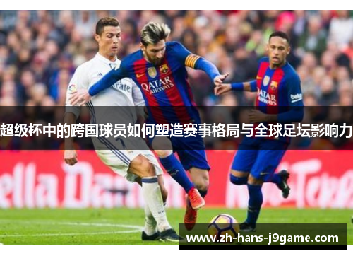 超级杯中的跨国球员如何塑造赛事格局与全球足坛影响力