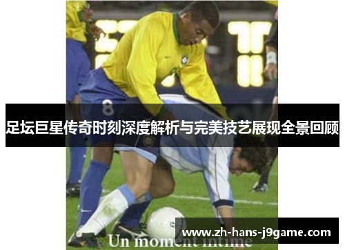 足坛巨星传奇时刻深度解析与完美技艺展现全景回顾 足坛巨星传奇时刻深度解析与完美技艺展现全景回顾