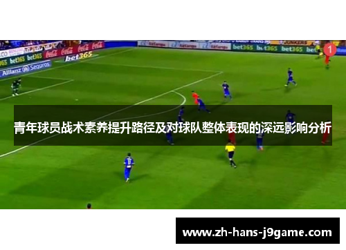 青年球员战术素养提升路径及对球队整体表现的深远影响分析