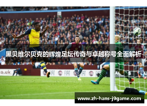 黑贝维尔贝克的辉煌足坛传奇与卓越称号全面解析