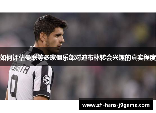 如何评估曼联等多家俱乐部对迪布林转会兴趣的真实程度