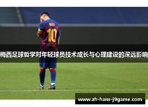 梅西足球哲学对年轻球员技术成长与心理建设的深远影响